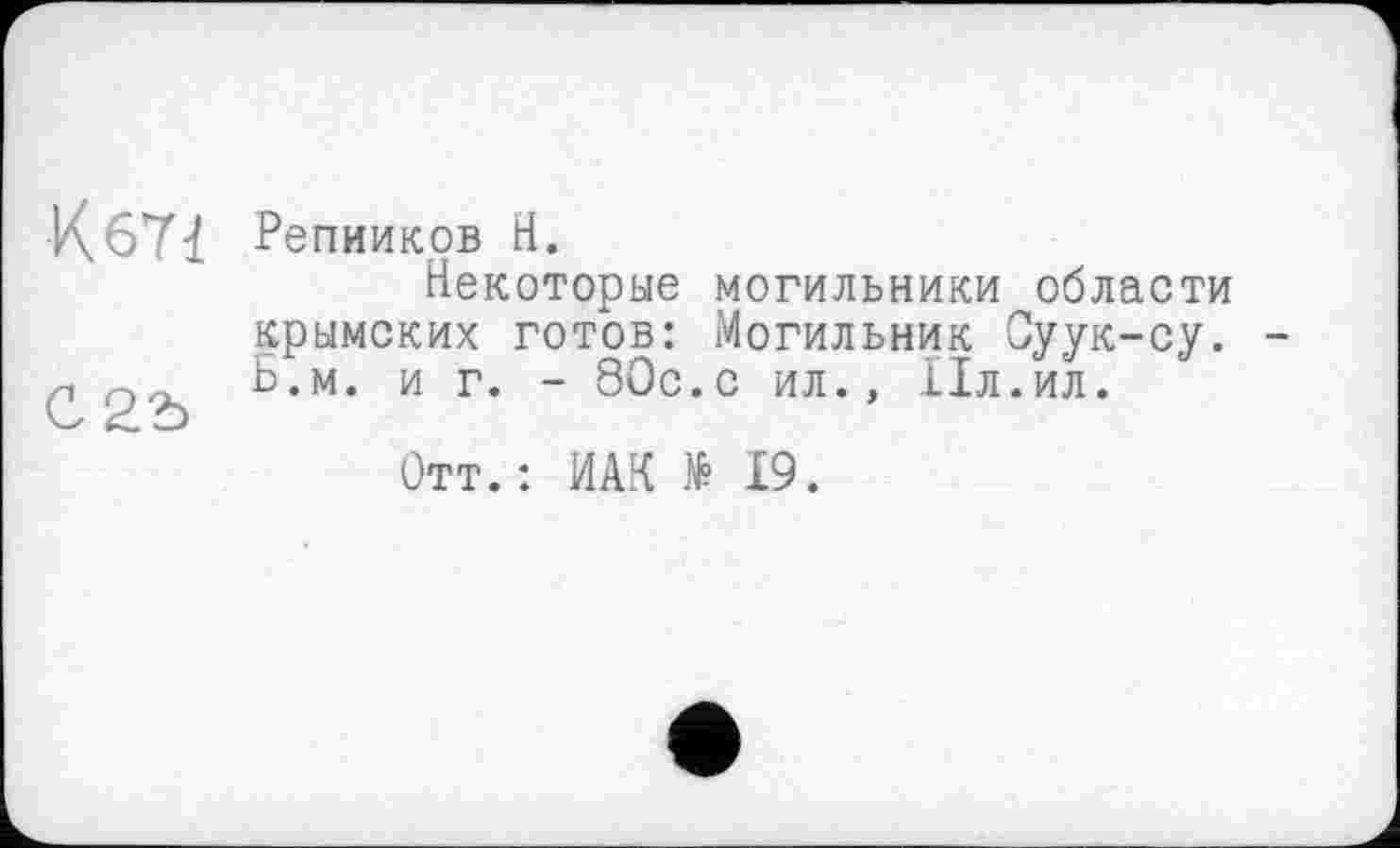 ﻿К 671
0 25
Репииков Н.
Некоторые могильники области крымских готов: Могильник Суук-су. Ь.м. и г. - 80с.с ил., Пл.ил.
Отт.: И AK N» 19.